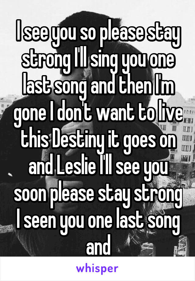 I see you so please stay strong I'll sing you one last song and then I'm gone I don't want to live this Destiny it goes on and Leslie I'll see you soon please stay strong I seen you one last song and
