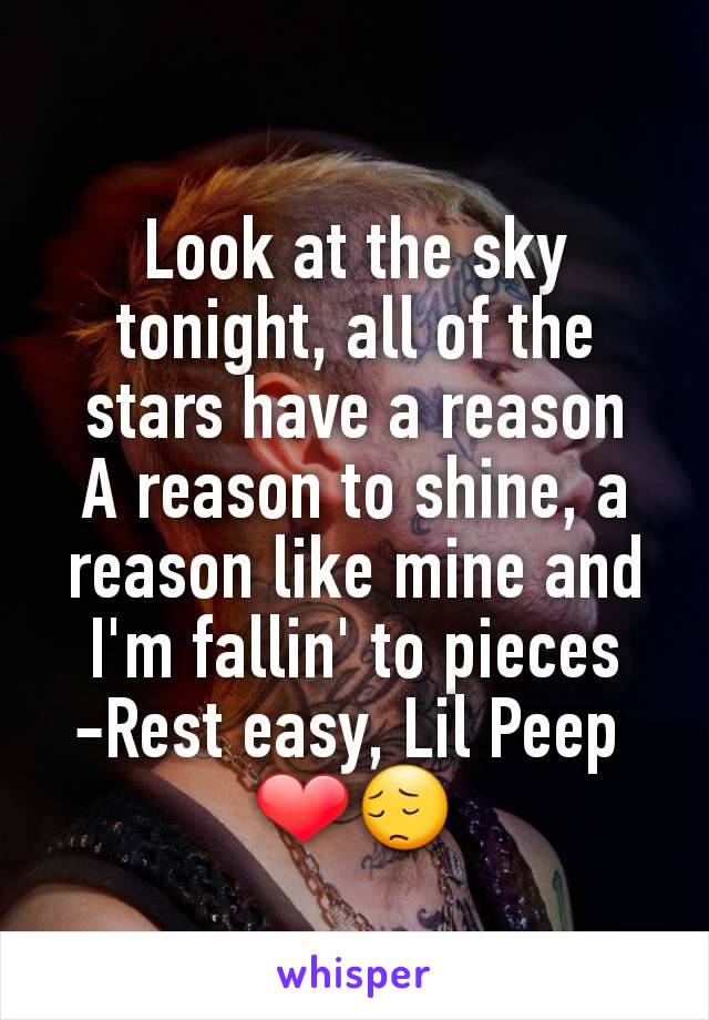 Look at the sky tonight, all of the stars have a reason
A reason to shine, a reason like mine and I'm fallin' to pieces
-Rest easy, Lil Peep 
❤😔