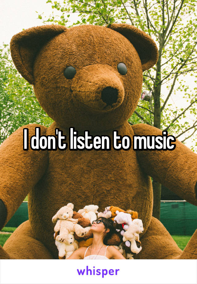I don't listen to music