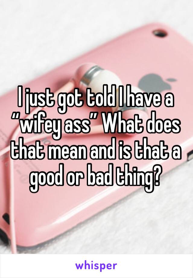 I just got told I have a “wifey ass” What does that mean and is that a good or bad thing?
