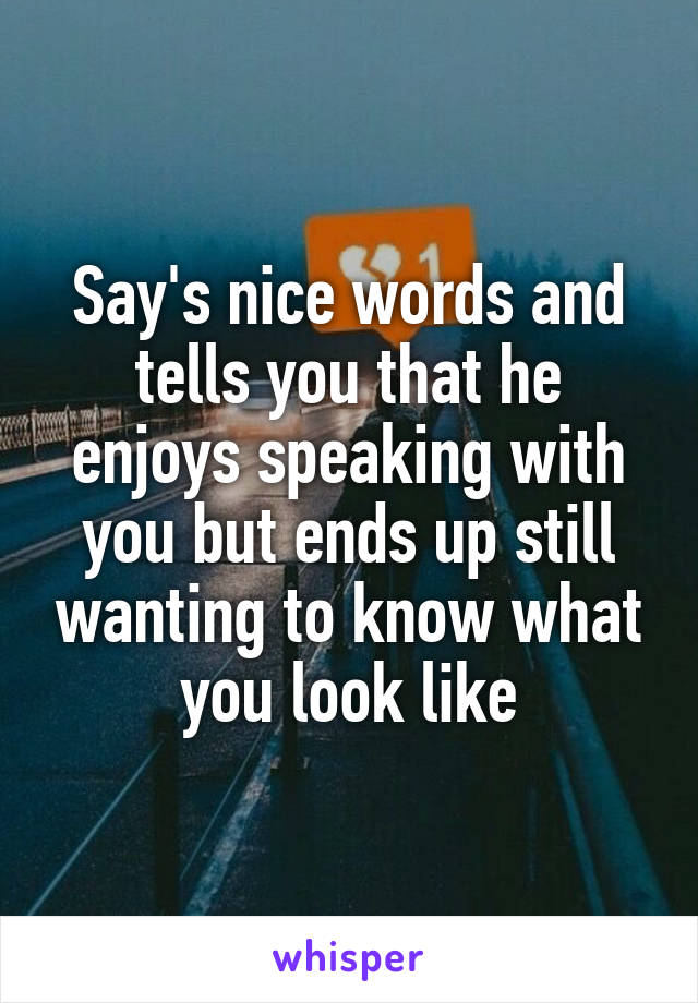 Say's nice words and tells you that he enjoys speaking with you but ends up still wanting to know what you look like