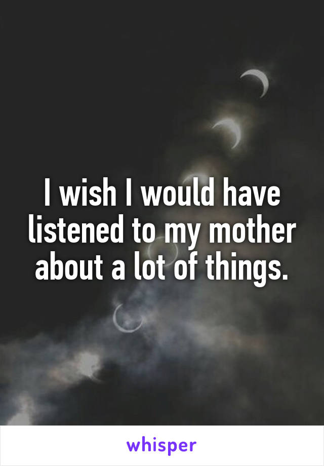 I wish I would have listened to my mother about a lot of things.