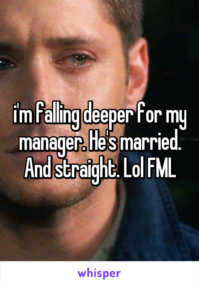 i'm falling deeper for my manager. He's married. And straight. Lol FML