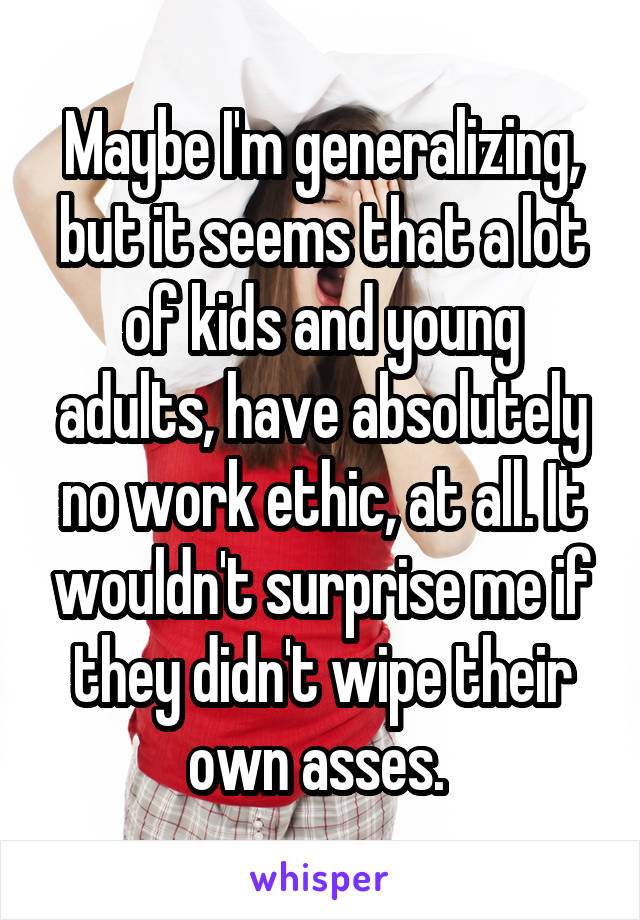 Maybe I'm generalizing, but it seems that a lot of kids and young adults, have absolutely no work ethic, at all. It wouldn't surprise me if they didn't wipe their own asses. 