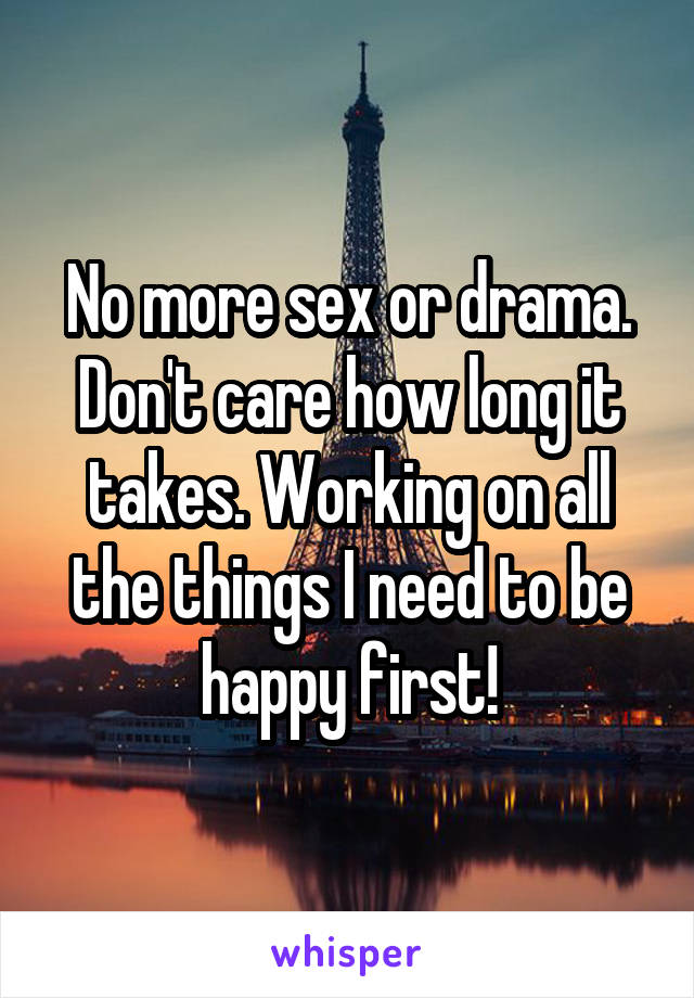 No more sex or drama. Don't care how long it takes. Working on all the things I need to be happy first!