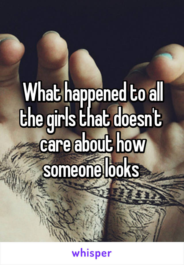 What happened to all the girls that doesn't  care about how someone looks 