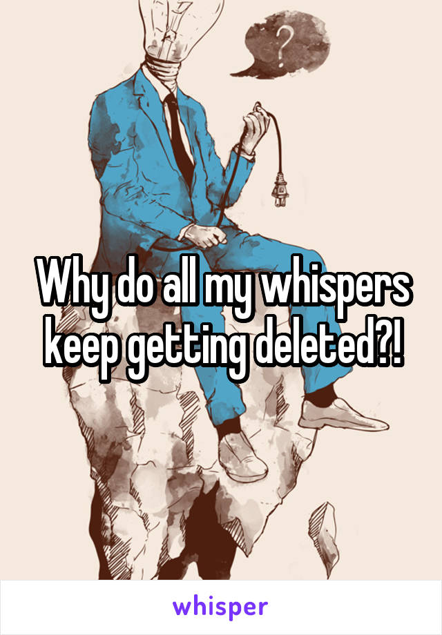 Why do all my whispers keep getting deleted?!