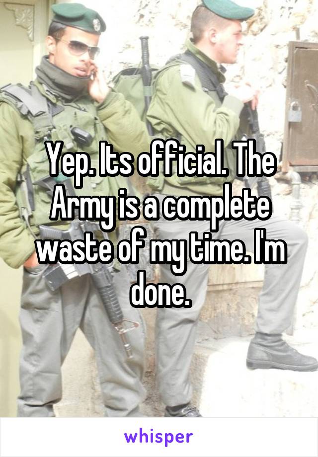 Yep. Its official. The Army is a complete waste of my time. I'm done.