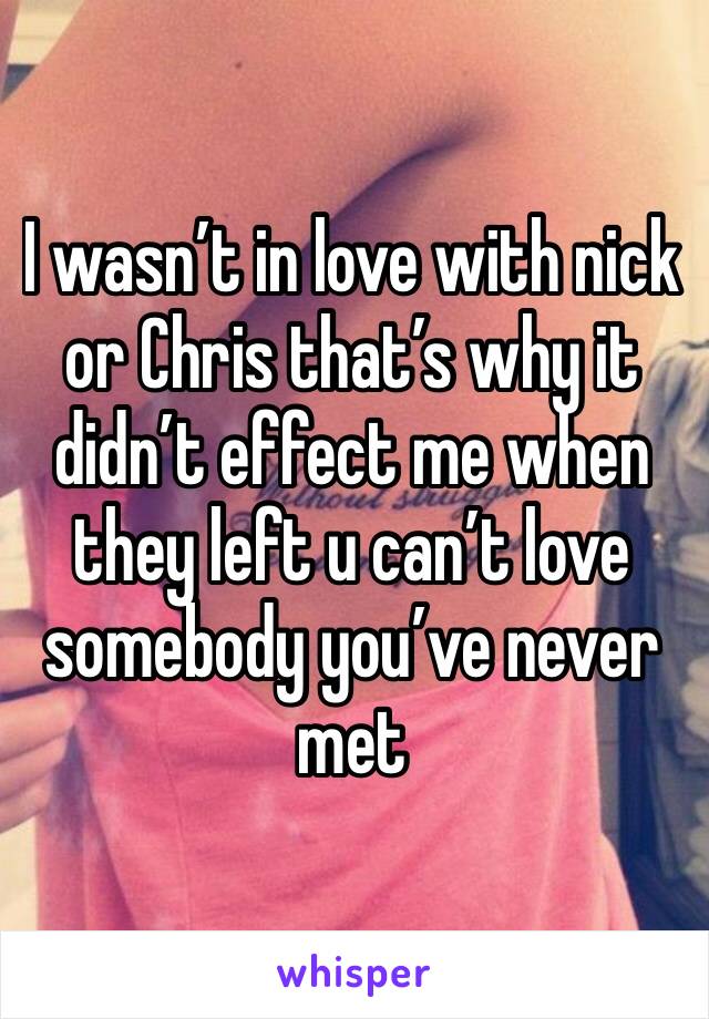 I wasn’t in love with nick or Chris that’s why it didn’t effect me when they left u can’t love somebody you’ve never met 