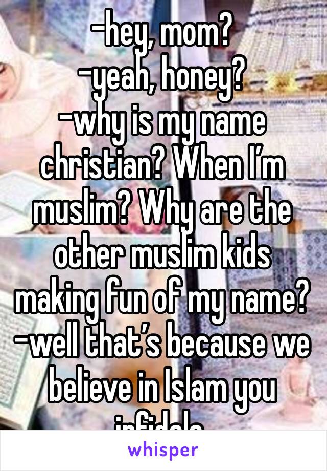 -hey, mom?
-yeah, honey?
-why is my name christian? When I’m muslim? Why are the other muslim kids making fun of my name?
-well that’s because we believe in Islam you infidala.