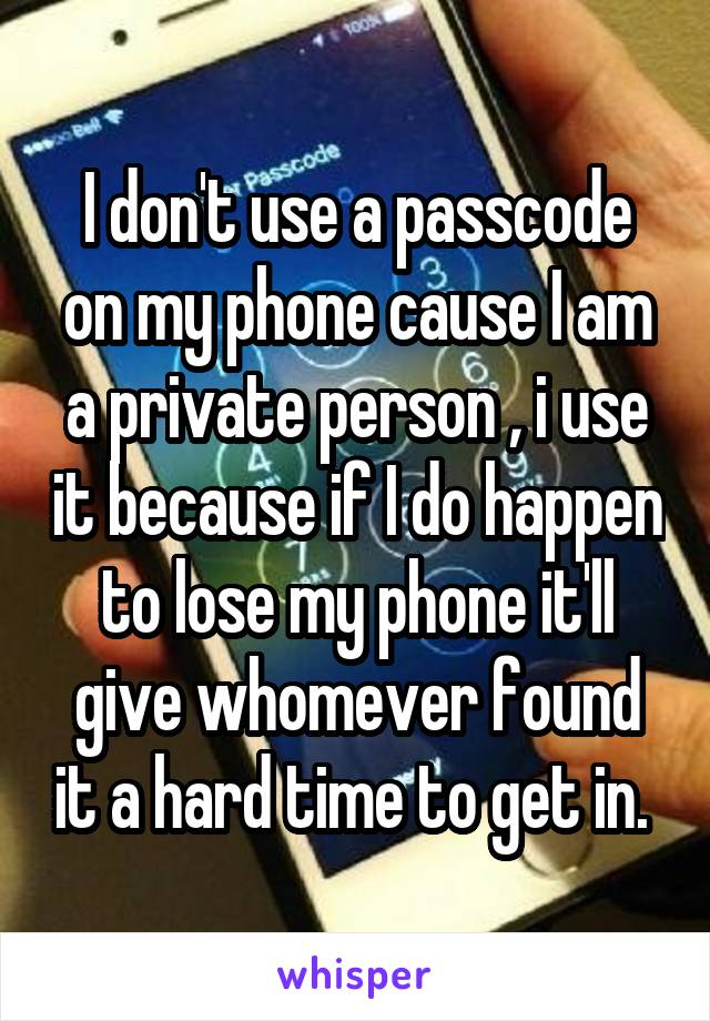 I don't use a passcode on my phone cause I am a private person , i use it because if I do happen to lose my phone it'll give whomever found it a hard time to get in. 