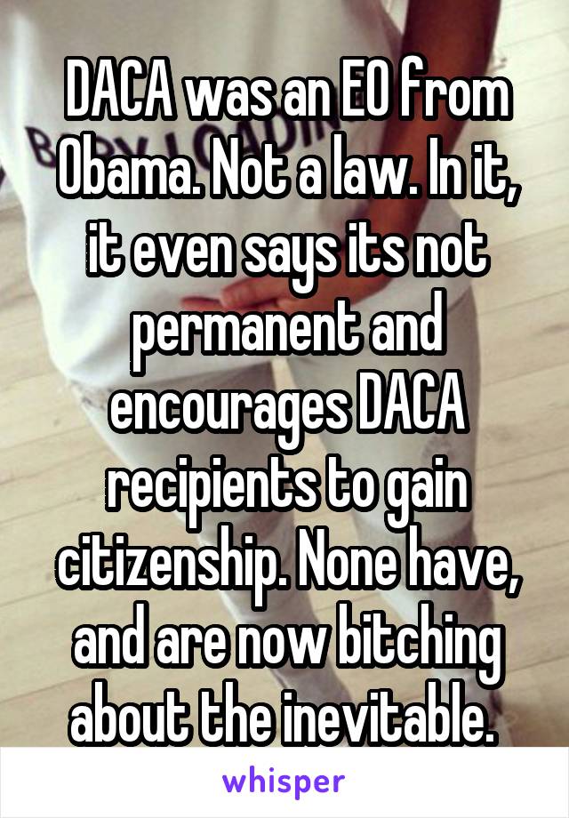 DACA was an EO from Obama. Not a law. In it, it even says its not permanent and encourages DACA recipients to gain citizenship. None have, and are now bitching about the inevitable. 