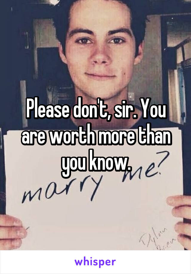 Please don't, sir. You are worth more than you know.
