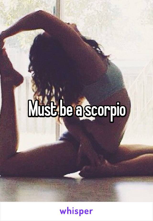 Must be a scorpio