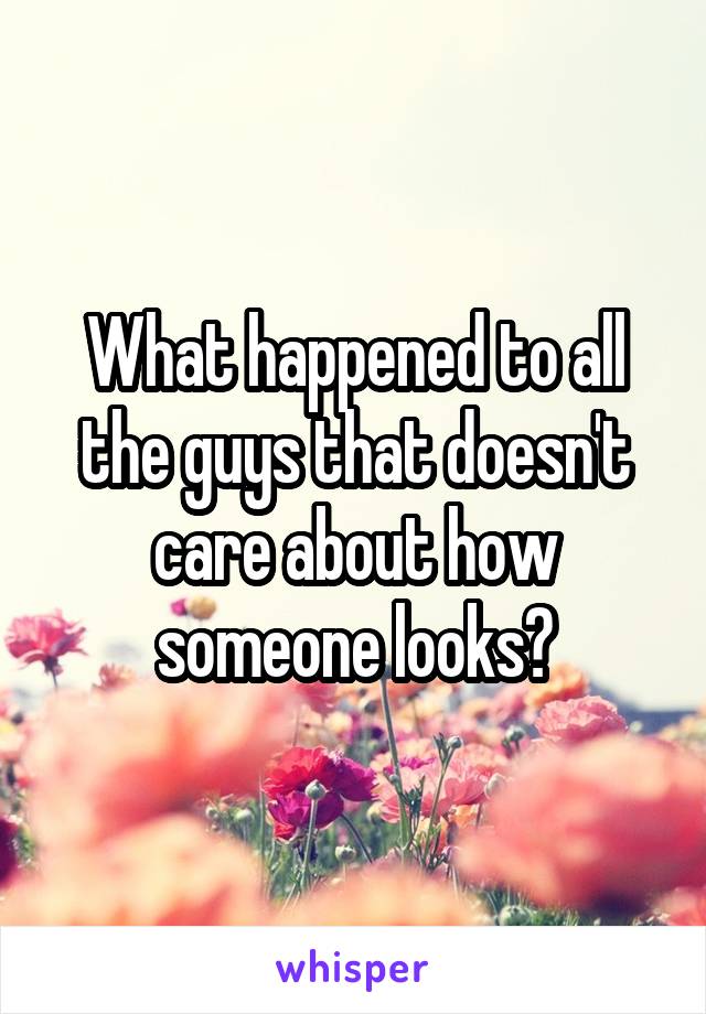 What happened to all the guys that doesn't care about how someone looks?