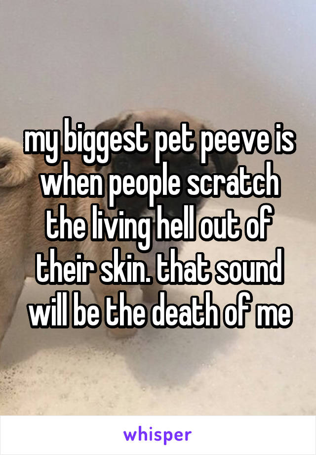 my biggest pet peeve is when people scratch the living hell out of their skin. that sound will be the death of me