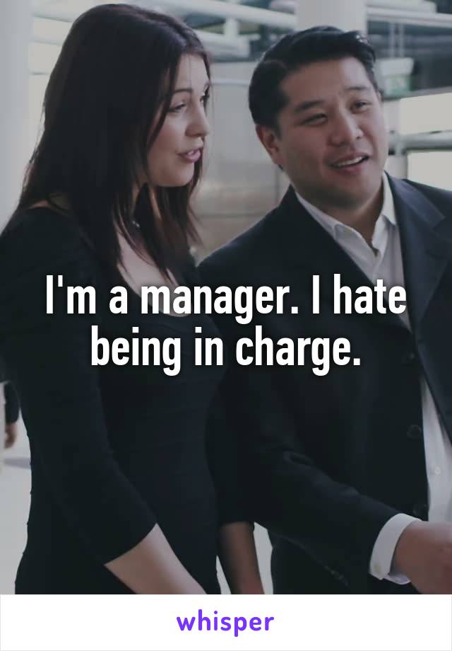 I'm a manager. I hate being in charge.
