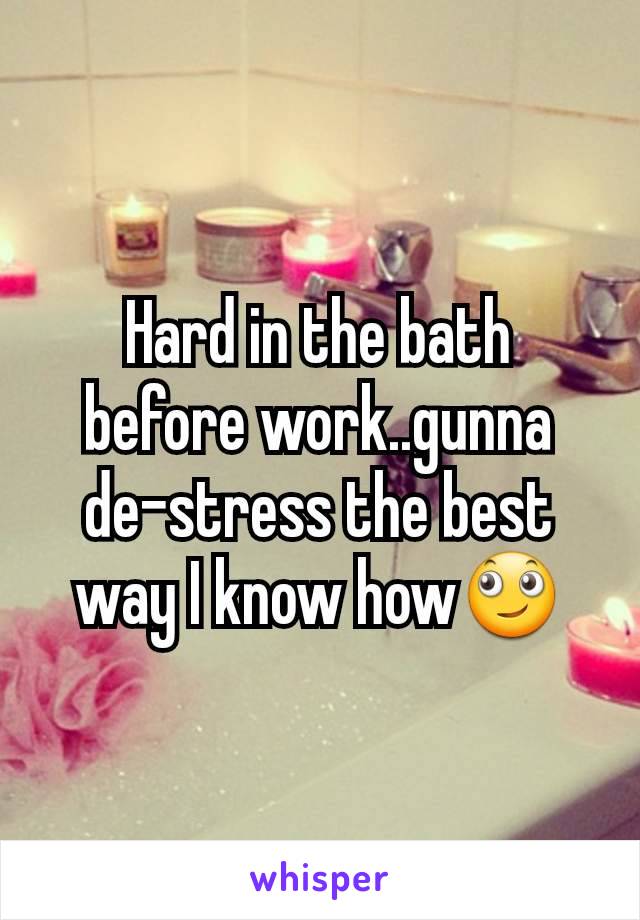 Hard in the bath before work..gunna de-stress the best way I know how🙄