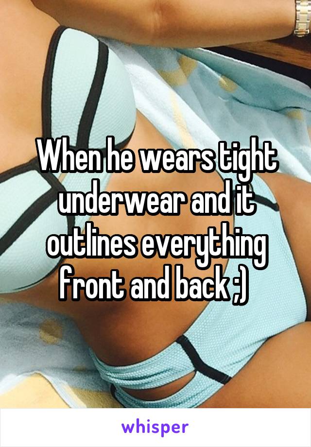 When he wears tight underwear and it outlines everything front and back ;) 