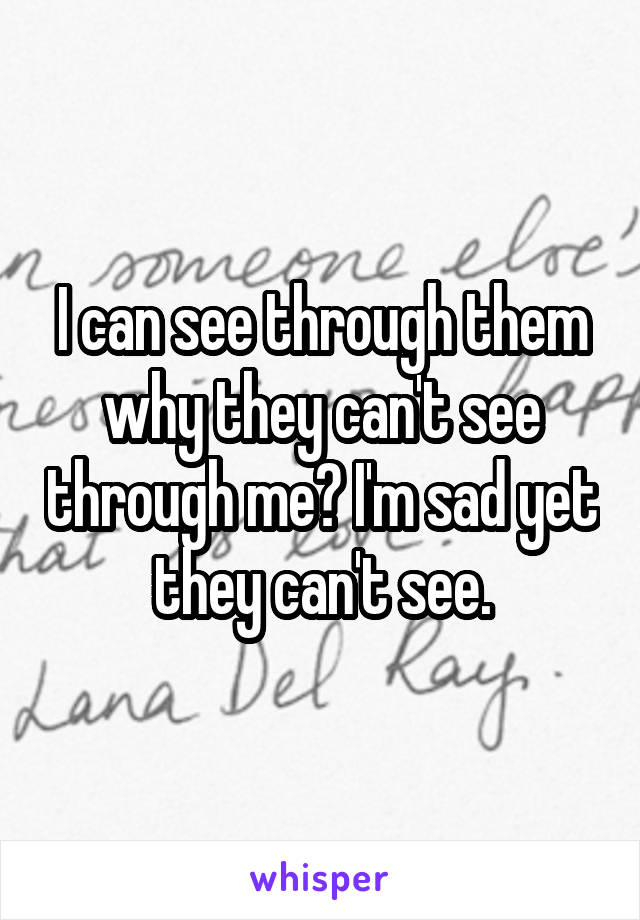 I can see through them why they can't see through me? I'm sad yet they can't see.
