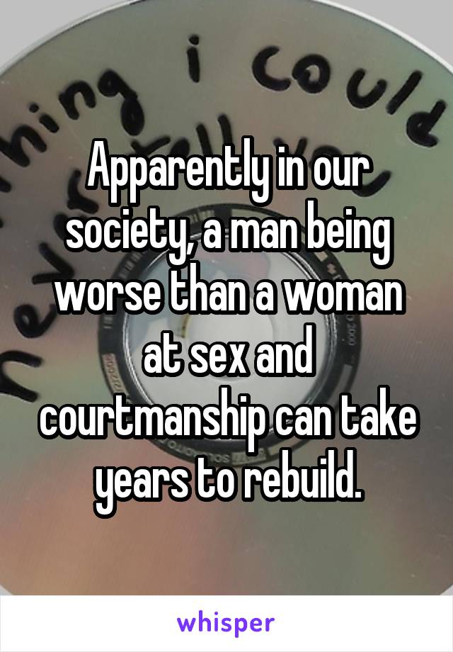 Apparently in our society, a man being worse than a woman at sex and courtmanship can take years to rebuild.
