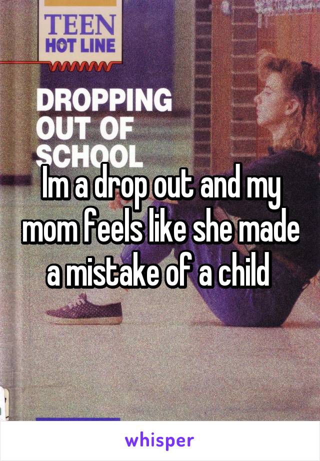 Im a drop out and my mom feels like she made a mistake of a child 