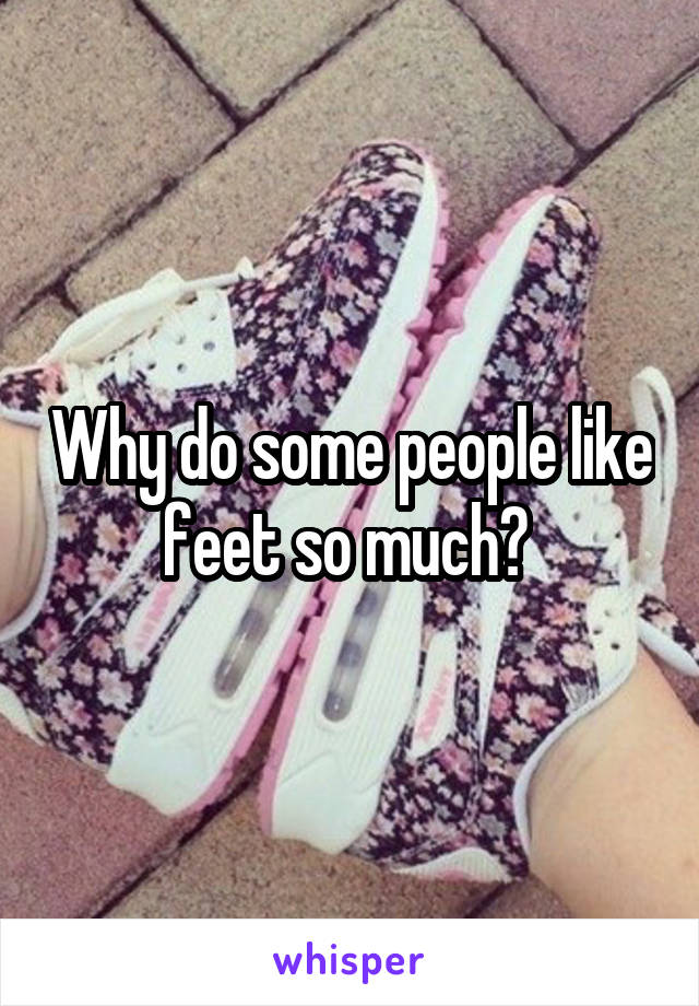 Why do some people like feet so much? 