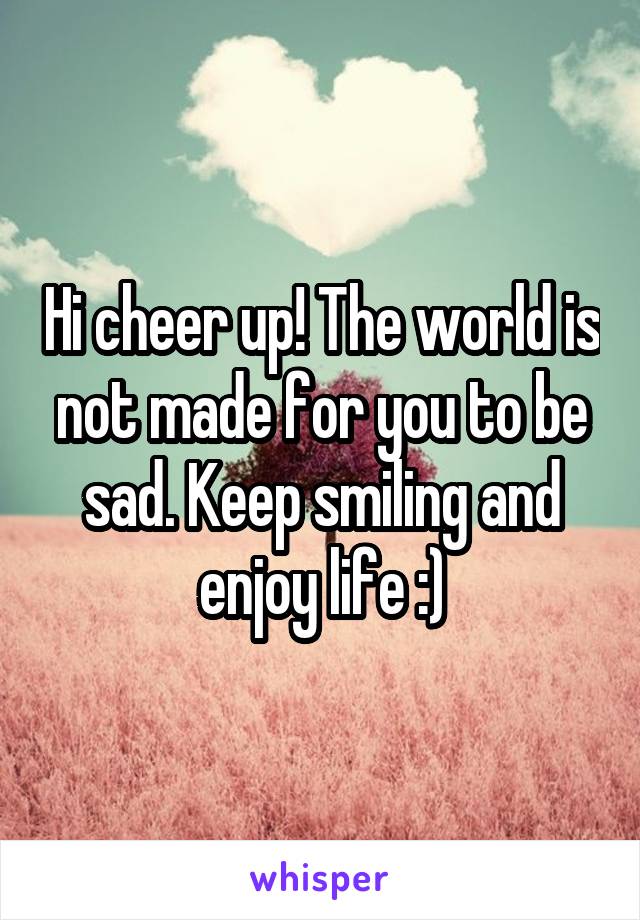 Hi cheer up! The world is not made for you to be sad. Keep smiling and enjoy life :)
