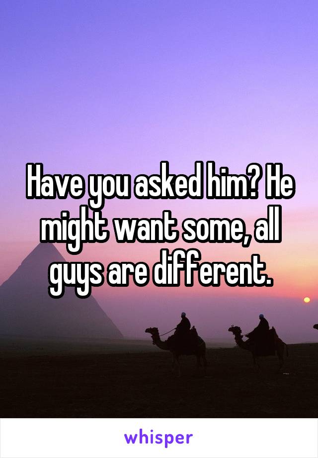 Have you asked him? He might want some, all guys are different.