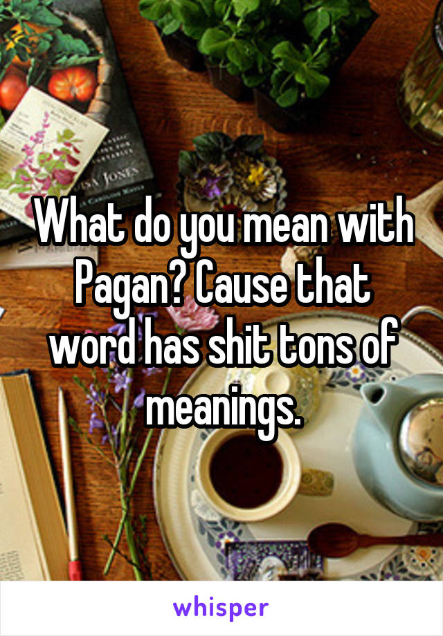What do you mean with Pagan? Cause that word has shit tons of meanings.