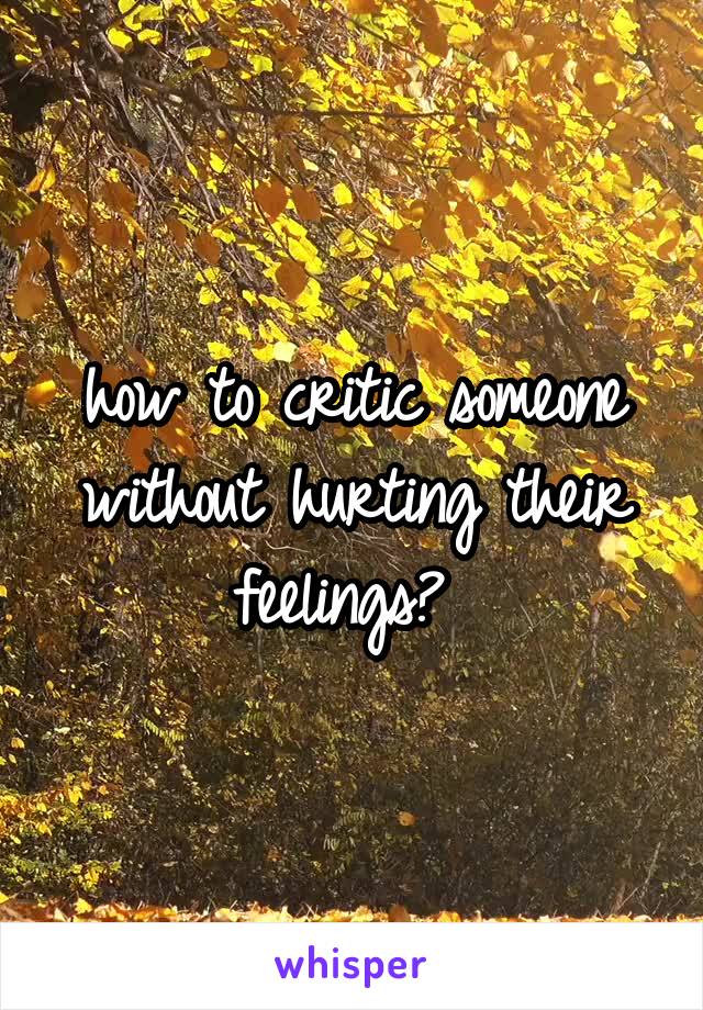 how to critic someone without hurting their feelings? 