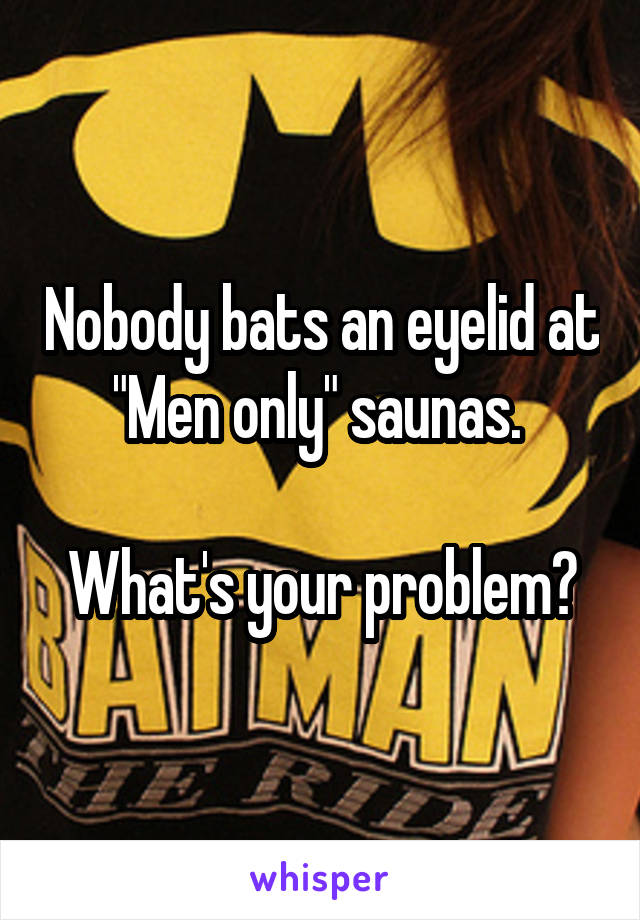 Nobody bats an eyelid at "Men only" saunas. 

What's your problem?