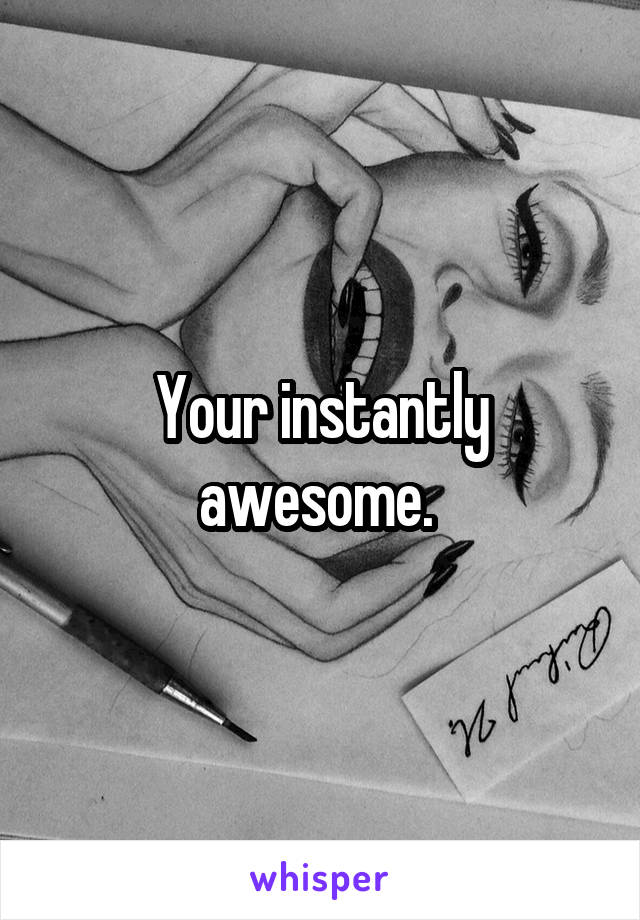 Your instantly awesome. 