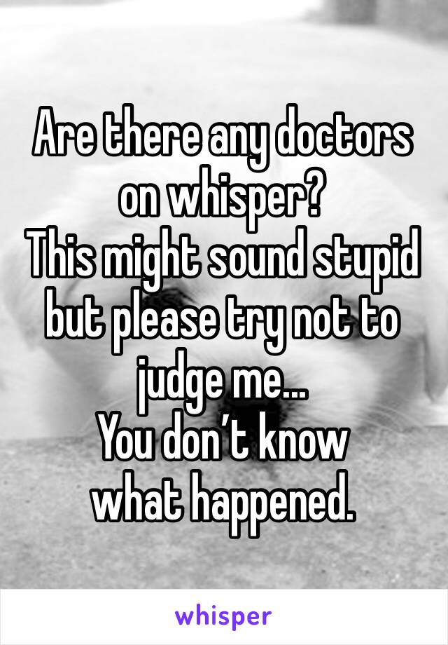 Are there any doctors on whisper? 
This might sound stupid but please try not to judge me...
You don’t know what happened. 