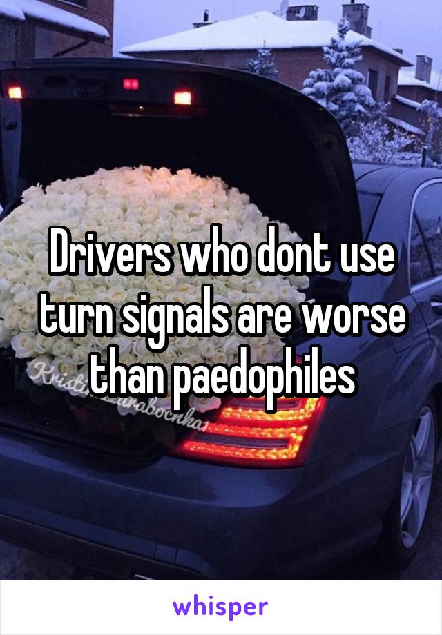 Drivers who dont use turn signals are worse than paedophiles