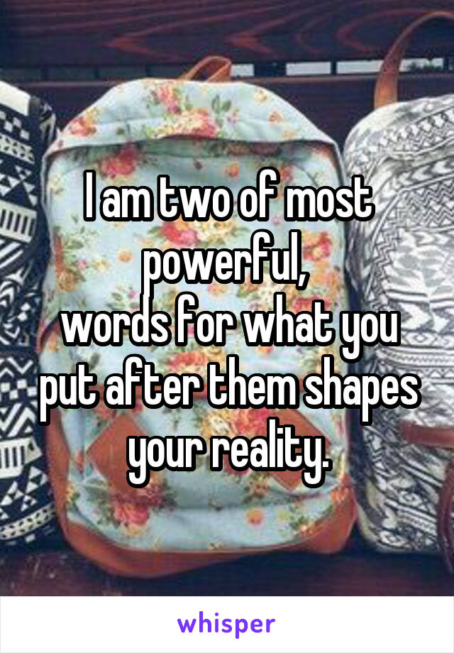 I am two of most powerful, 
words for what you put after them shapes your reality.