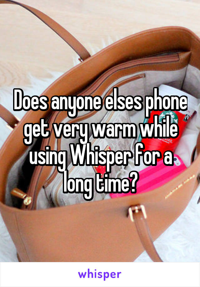Does anyone elses phone get very warm while using Whisper for a long time?