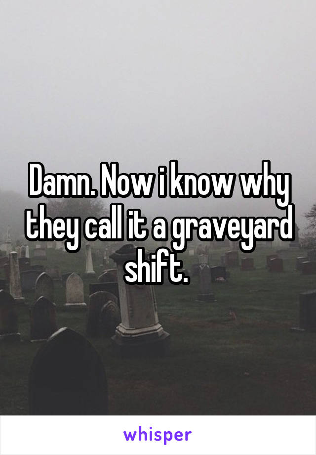 Damn. Now i know why they call it a graveyard shift. 