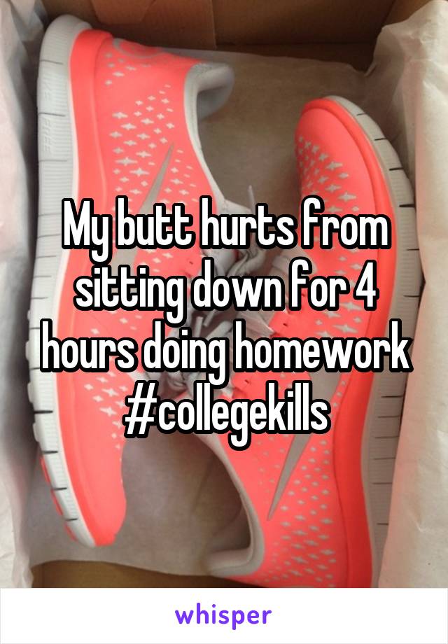 My butt hurts from sitting down for 4 hours doing homework #collegekills