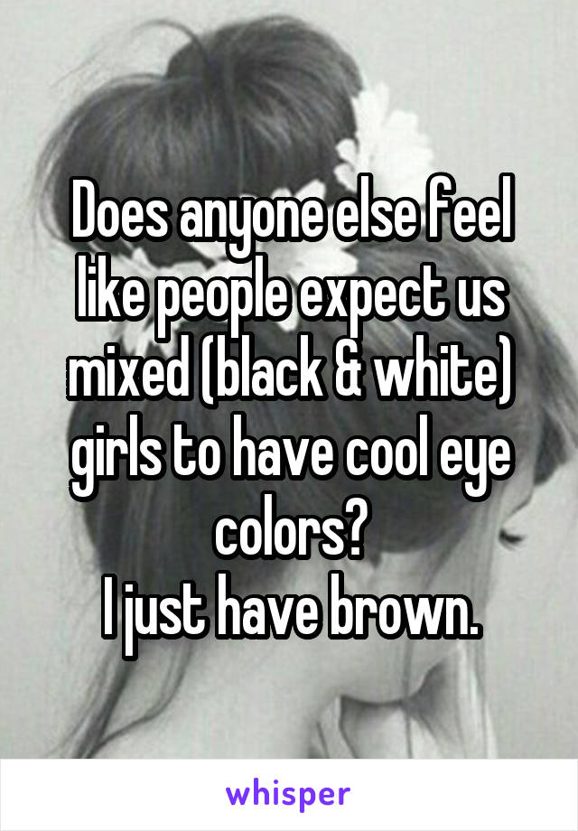 Does anyone else feel like people expect us mixed (black & white) girls to have cool eye colors?
I just have brown.