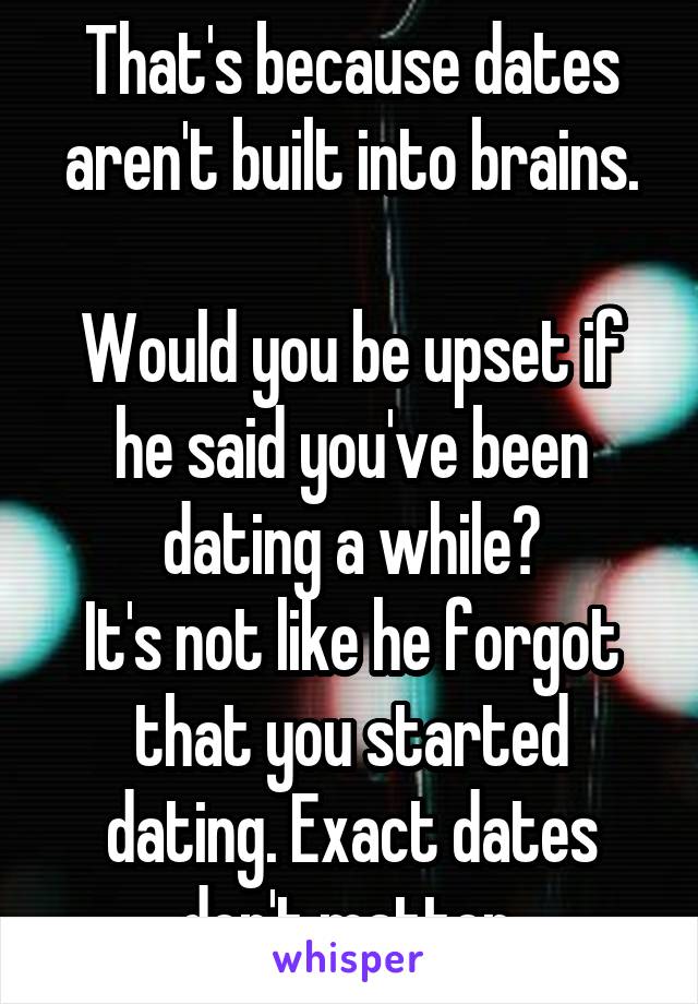 That's because dates aren't built into brains.

Would you be upset if he said you've been dating a while?
It's not like he forgot that you started dating. Exact dates don't matter.