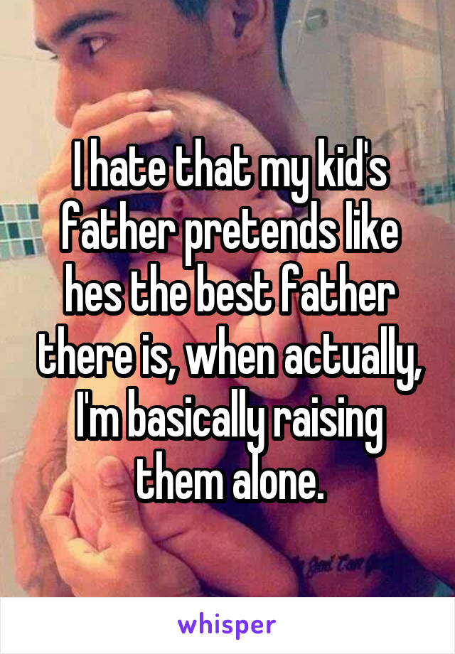 I hate that my kid's father pretends like hes the best father there is, when actually, I'm basically raising them alone.