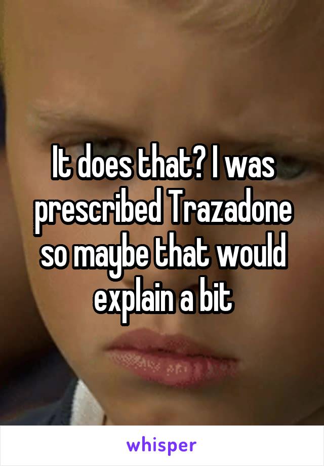 It does that? I was prescribed Trazadone so maybe that would explain a bit