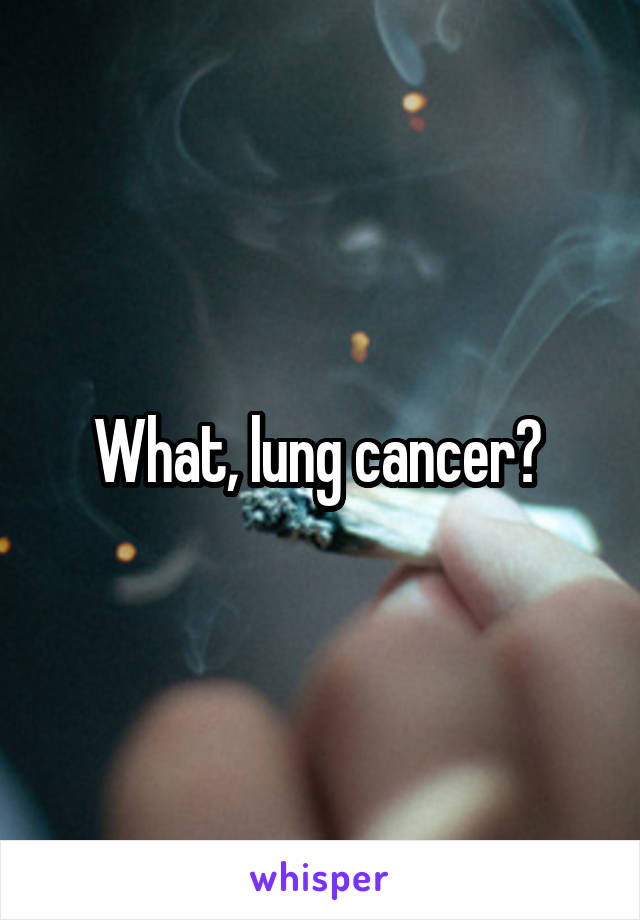 What, lung cancer? 