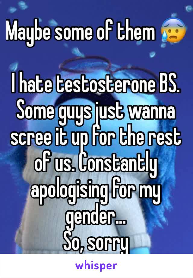 Maybe some of them 😰

I hate testosterone BS. Some guys just wanna scree it up for the rest of us. Constantly apologising for my gender...
So, sorry