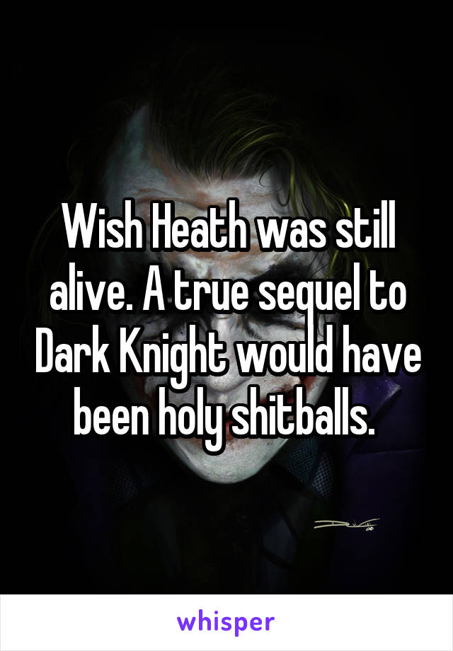Wish Heath was still alive. A true sequel to Dark Knight would have been holy shitballs. 