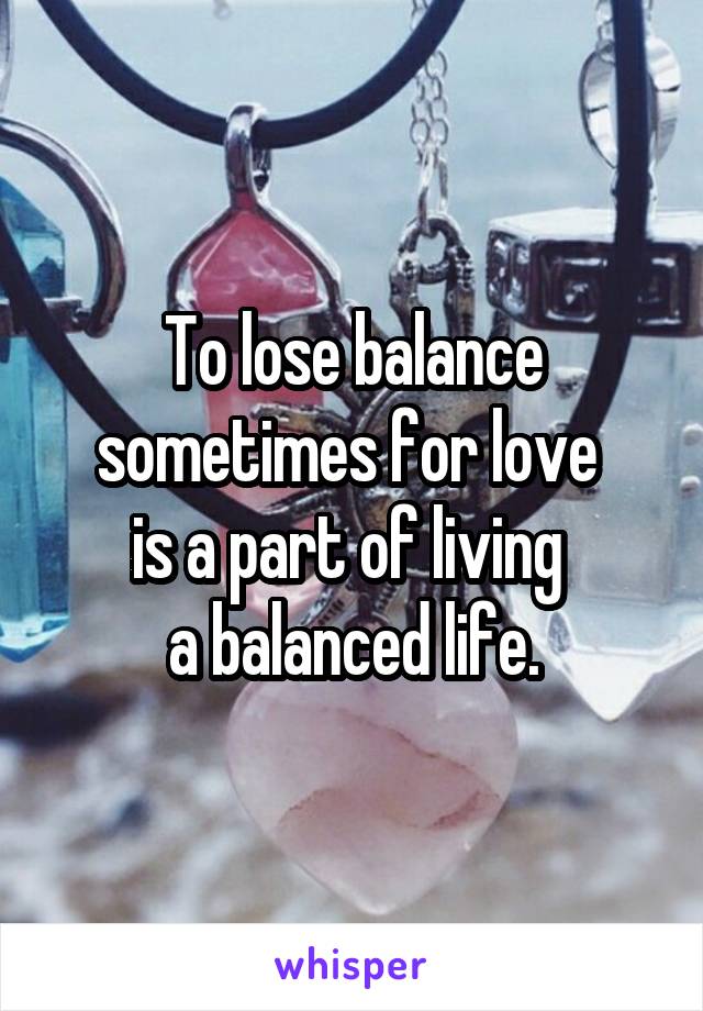 To lose balance sometimes for love 
is a part of living 
a balanced life.
