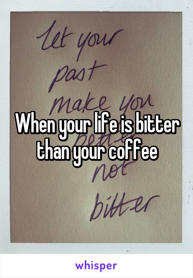 When your life is bitter than your coffee