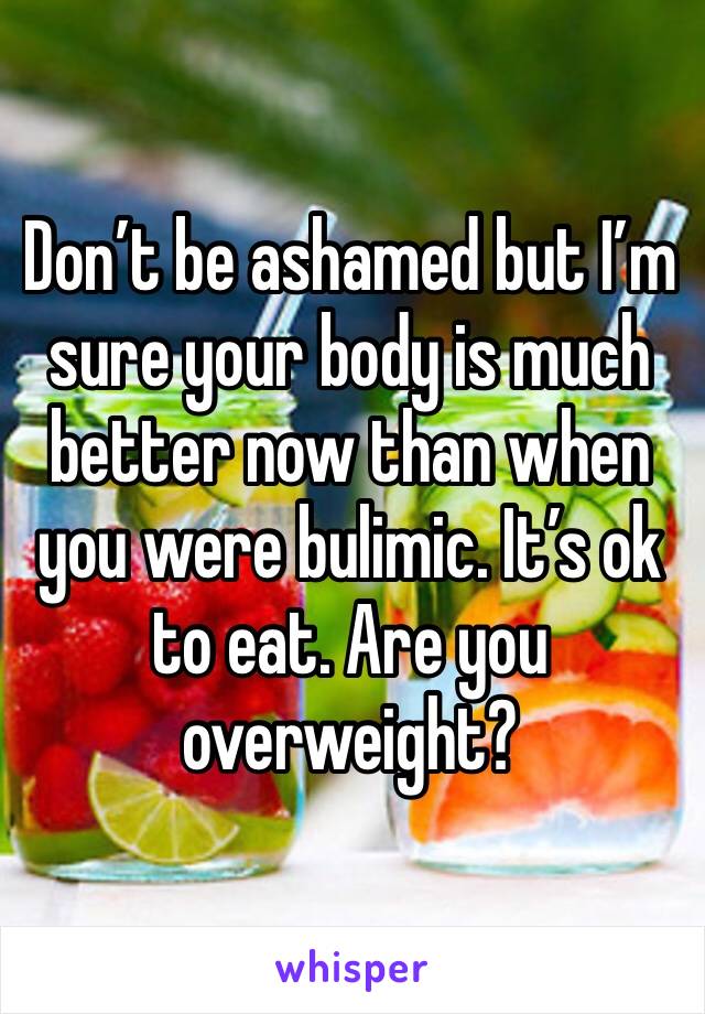 Don’t be ashamed but I’m sure your body is much better now than when you were bulimic. It’s ok to eat. Are you overweight? 