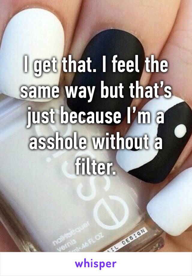 I get that. I feel the same way but that’s just because I’m a asshole without a filter. 